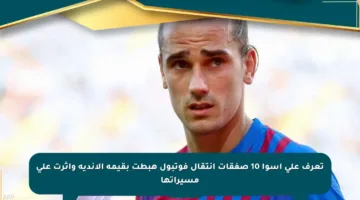 تعرف على أسوأ 10 صفقات انتقال فوتبول هبطت بقيمة الأندية وأثرت على مسيراتها